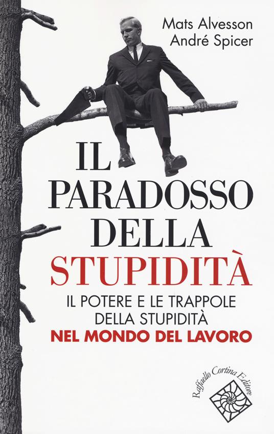 Il paradosso della stupidità. Il potere e le trappole della stupidità nel mondo del lavoro - Mats Alvesson,André Spicer - copertina