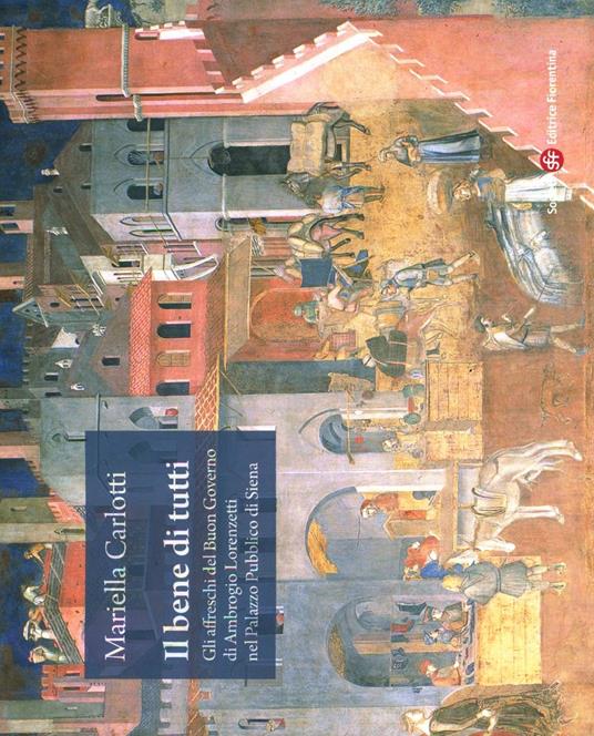 Il bene di tutti. Gli affresci del buon governo di Ambrogio Lorenzetti nel Palazzo Pubblico di Siena - Mariella Carlotti - copertina