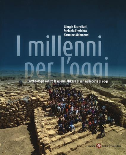 I millenni per l'oggi. L'archeologia contro la guerra: Urkesh di ieri nella Siria di oggi - Giorgio Buccellati,Stefania Ermidoro,Yasmine Mahmoud - copertina