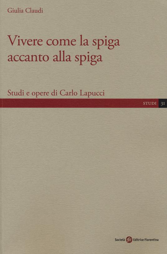Vivere come la spiga accanto alla spiga. Studi e opere di Carlo Lapucci - Giulia Claudi - copertina