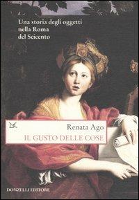 Il gusto delle cose. Una storia degli oggetti nella Roma del Seicento - Renata Ago - copertina