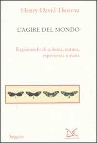 Libro L' agire del mondo. Ragionando di scienza, natura, esperienza umana Henry David Thoreau