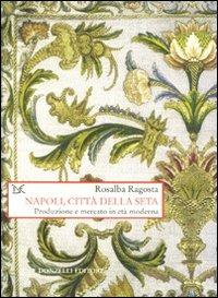 Napoli, città della seta. Produzione e mercato in età moderna - Rosalba Ragosta - copertina