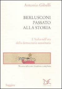 Berlusconi passato alla storia. L'Italia nell'era della democrazia autoritaria - Antonio Gibelli - copertina