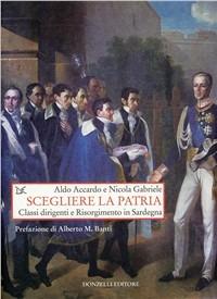 Scegliere la patria. Classi dirigenti e risorgimento in Sardegna - Aldo Accardo,Nicola Gabriele - copertina