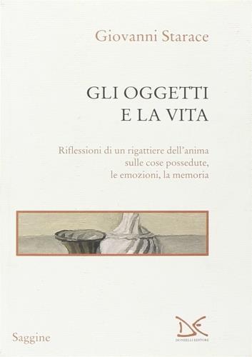 Gli oggetti e la vita. Riflessioni di un rigattiere dell'anima sulle cose possedute, le emozioni, la memoria - Giovanni Starace - copertina