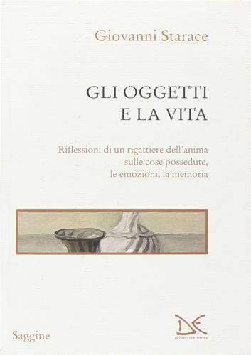 Gli oggetti e la vita. Riflessioni di un rigattiere dell'anima sulle cose possedute, le emozioni, la memoria - Giovanni Starace - 3