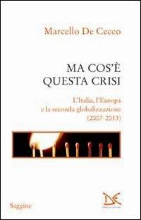 Ma cos'è questa crisi. L'Italia, l'Europa e la seconda globalizzazione (2007-2013) - Marcello De Cecco - copertina