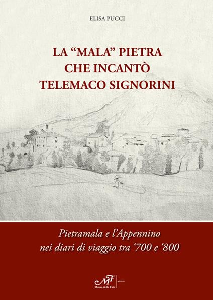 La «Mala» Pietra che incantò Telemaco Signorini. Pietramala e l'Appennino nei diari di viaggio tra '700 e '800. Ediz. bilingue - Elisa Pucci - copertina