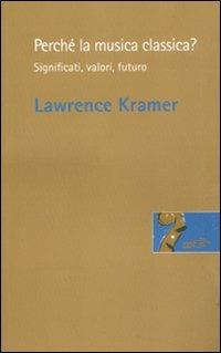 Perché la musica classica? Significati, valori, futuro - Lawrence Kramer - copertina
