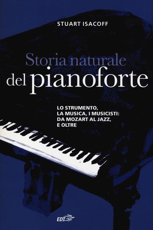 Storia naturale del pianoforte. Lo strumento, la musica, i musicisti da Mozart al modern jazz, e oltre - Stuart Isacoff - copertina