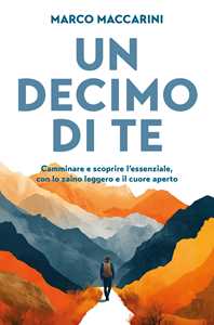 Libro Un decimo di te. Camminare e scoprire l'essenziale, con lo zaino leggero e il cuore aperto Marco Maccarini