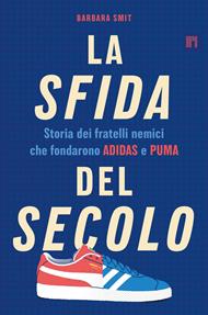 La sfida del secolo. Storia dei fratelli nemici che fondarono Adidas e Puma