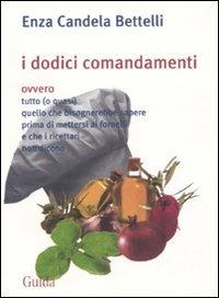 I dodici comandamenti ovvero tutto (o quasi) quello che bisognerebbe sapere prima di mettersi ai fornelli e che i ricettari non dicono - Enza Candela Bettelli - copertina