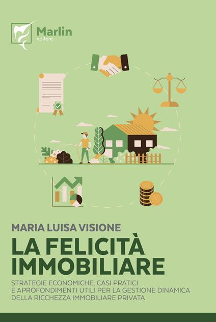 La felicità immobiliare. Strategie economiche, casi pratici e approfondimenti utili per la gestione dinamica della ricchezza immobiliare privata - Maria Luisa Visione - copertina