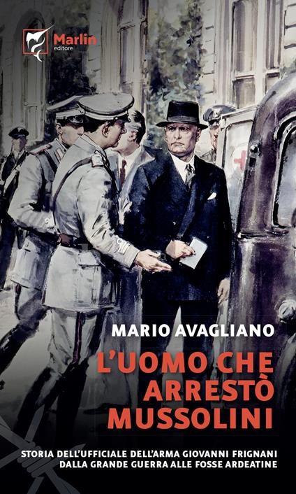 L'uomo che arrestò Mussolini. Storia dell'ufficiale dell'Arma Giovanni Frignani. Dalla Grande Guerra alle Fosse Ardeatine - Mario Avagliano - copertina