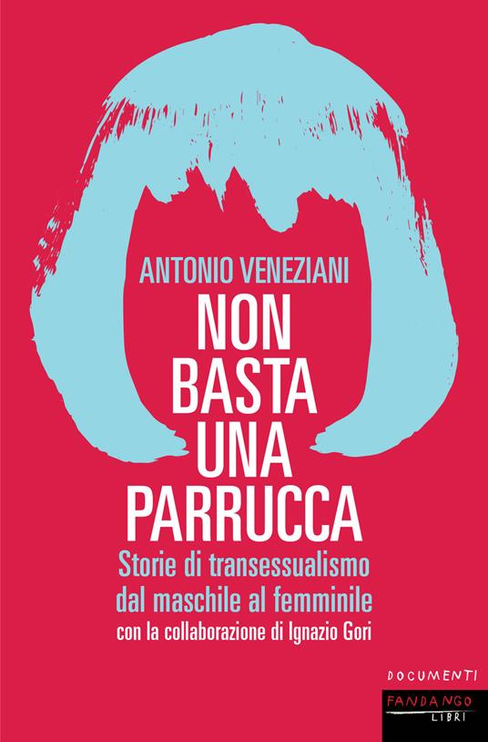 Non basta una parrucca. Storie di transessualismo dal maschile al femminile - Antonio Veneziani,Ignazio Gori - copertina