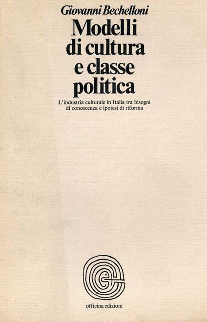 Modelli di cultura e classe politica. L'industria culturale in Italia tra bisogni di conoscenza e ipotesi di riforma - Giovanni Bechelloni - copertina