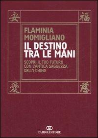 Il destino tra le mani. Scopri il tuo futuro con l'antica saggezza dell'I Ching - Flaminia Momigliano - copertina