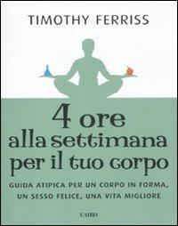 Quattro ore alla settimana per il tuo corpo. Guida atipica per un corpo in forma, un sesso felice, una vita migliore - Timothy Ferriss - copertina