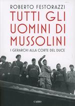 Tutti gli uomini di Mussolini. I gerarchi alla corte del Duce