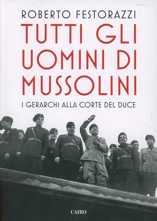 Tutti gli uomini di Mussolini. I gerarchi alla corte del Duce - Roberto Festorazzi - copertina