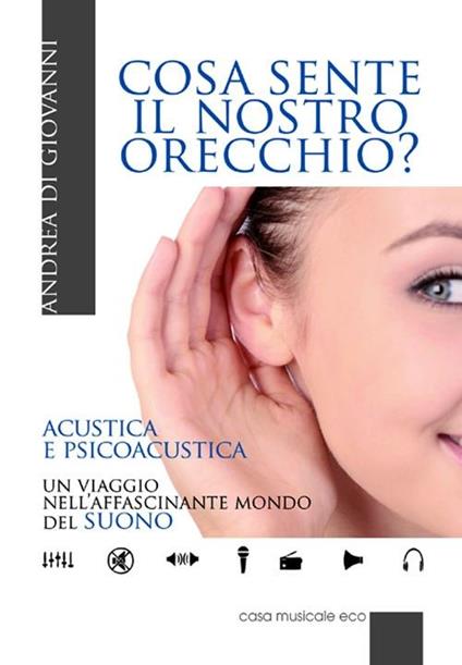 Cosa sente il nostro orecchio. Acustica e psicoacustica. Un viaggio nell'affascinante mondo del suono - Andrea Di Giovanni - copertina