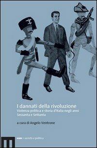 I dannati della rivoluzione. Violenza politica e storia d'Italia negli anni Sessanta e Settanta - copertina