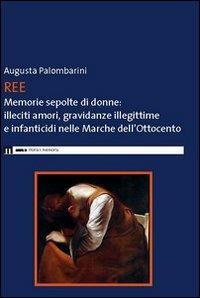 Ree. Memorie sepolte di donne. Illeciti amori, gravidanze illegittime e infanticidi nelle Marche dell'Ottocento - Augusta Palombarini - copertina