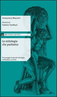 La mitologia che parliamo. Personaggi ed episodi mitologici nell'italiano corrente - Innocenzo Mazzini - copertina