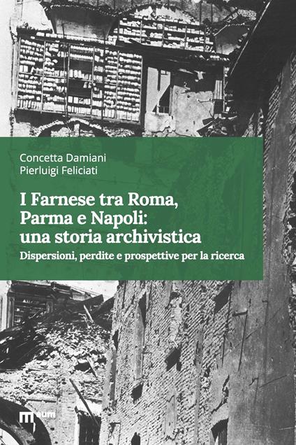 I Farnese tra Roma, Parma e Napoli: una storia archivistica. Dispersioni, perdite e prospettive per la ricerca - Concetta Damiani,Pierluigi Feliciati - copertina