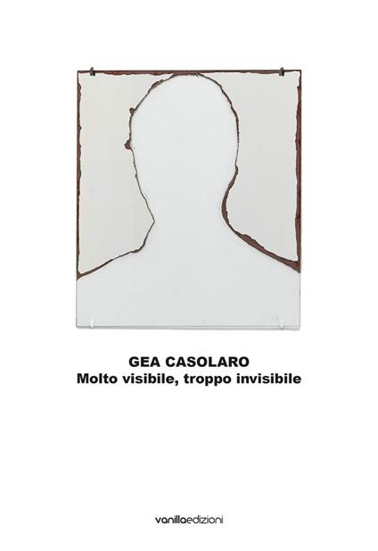Gea Casolaro. Molto visibile, troppo invisibile. Ediz. italiana e inglese - Gea Casolaro,Cecilia Canziani,Enrico Castelli Gattinara - copertina