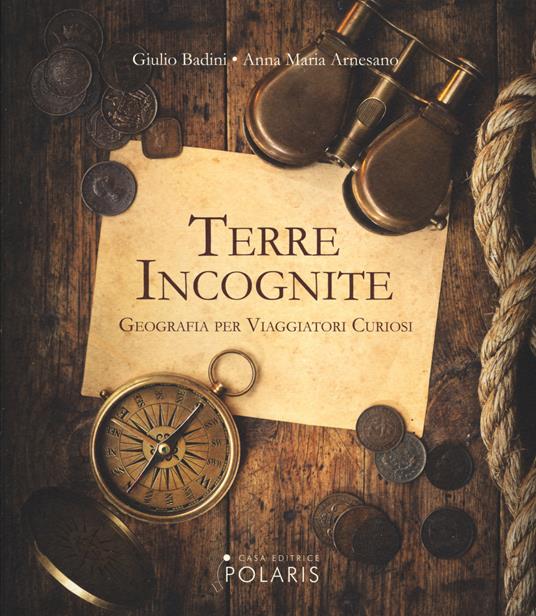 Terre incognite. Geografia per viaggiatori curiosi - Giulio Badini,Anna M. Arnesano - copertina
