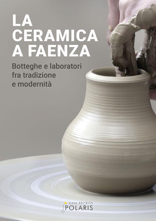 La ceramica a Faenza. Botteghe e laboratori fra tradizione e modernità. Ediz. a colori - copertina
