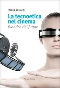 La tecnoetica nel cinema. Bioetica del futuro - Franco Baccarini - copertina