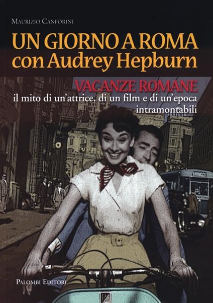 Un giorno a Roma con Audrey Hepburn. «Vacanze romane» il mito di un'attrice, di un film e di un'epoca intramontabili - Maurizio Canforini - copertina