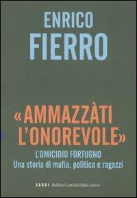 «Ammazzàti l'onorevole». L'omicidio Fortugno. Una storia di mafia, politica e ragazzi - Enrico Fierro - copertina