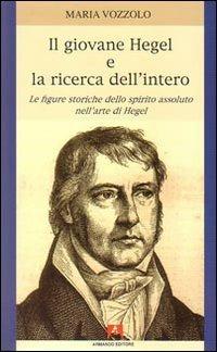Il giovane Hegel e la ricerca dell'intero. Le figure storiche dello spirito assoluto nell'arte di Hegel - Maria Vozzolo - copertina