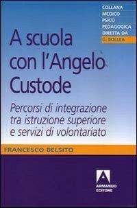 A scuola con l'angelo custode. Percorsi di integrazione tra istruzione superiore e servizi di volontariato - Francesco Belsito - copertina
