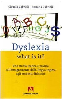 Dyslexia what is it? Uno studio teorico e pratico sull'insegnamente della lingua inglese agli studenti dislessici - Claudia Gabrieli,Rossana Gabrieli - copertina