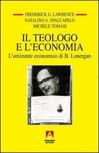 Il teologo e l'economia. L'orizzonte economico di B. Lonergan - Natalino Spaccapelo,Frederick G. Lawrence,Michele Tomasi - copertina