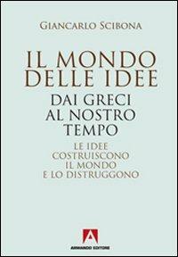 Il mondo delle idee. Dai Greci al nostro tempo. Le idee costruiscono il mondo e lo distruggono - Giancarlo Scibona - copertina