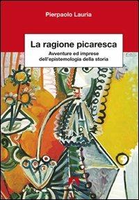 La ragione picaresca. Avventure ed imprese dell'epistemologia della storia - Pierpaolo Lauria - copertina