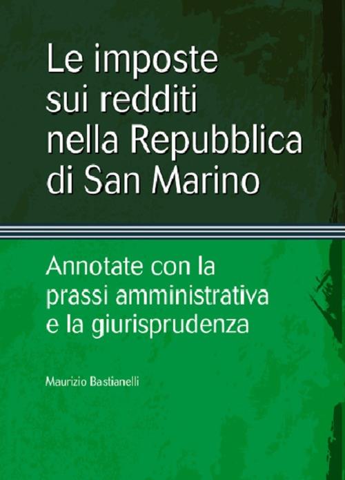 Le imposte sui redditi nella Repubblica di San Marino. Annotate con la prassi amministrativa e la giurisprudenza - Maurizio Bastianelli - copertina