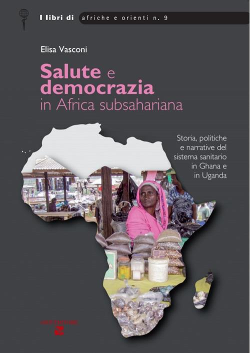 Salute e democrazia in Africa subshariana. Storia, politiche e narrative del sistema sanitario in Ghana e in Uganda - Elisa Vasconi - copertina