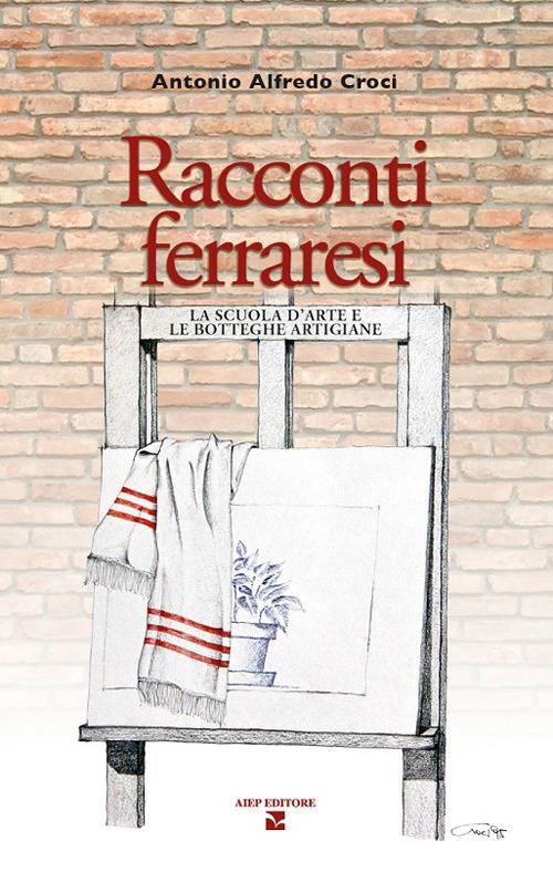 Racconti ferraresi. La scuola d'arte e le botteghe artigiane - Antonio Alfredo Croci - copertina