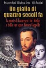 Un giallo di quattro secoli fa. La morte di Francesco I de' Medici e della sua sposa Bianca Cappello