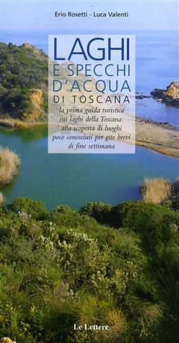 Laghi e specchi d'acqua di Toscana. La prima guida turistica sui laghi di Toscana: alla scoperta di luoghi poco conosciuti per gite brevi di fine settimana - Erio Rosetti,Luca Valenti - copertina