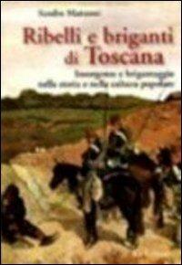 Ribelli e briganti di Toscana. Insorgenze e brigantaggio nella storia e nella cultura popolare - Sandro Matteoni - copertina