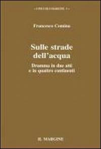 Sulle strade dell'acqua. Dramma in due atti e in quattro continenti - Francesco Comina - copertina